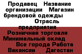 Продавец › Название организации ­ Магазин брендовой одежды LiberaVita › Отрасль предприятия ­ Розничная торговля › Минимальный оклад ­ 20 000 - Все города Работа » Вакансии   . Дагестан респ.,Избербаш г.